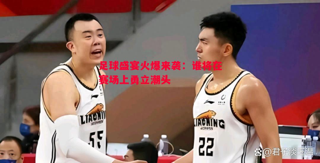 足球盛宴火爆来袭：谁将在赛场上勇立潮头