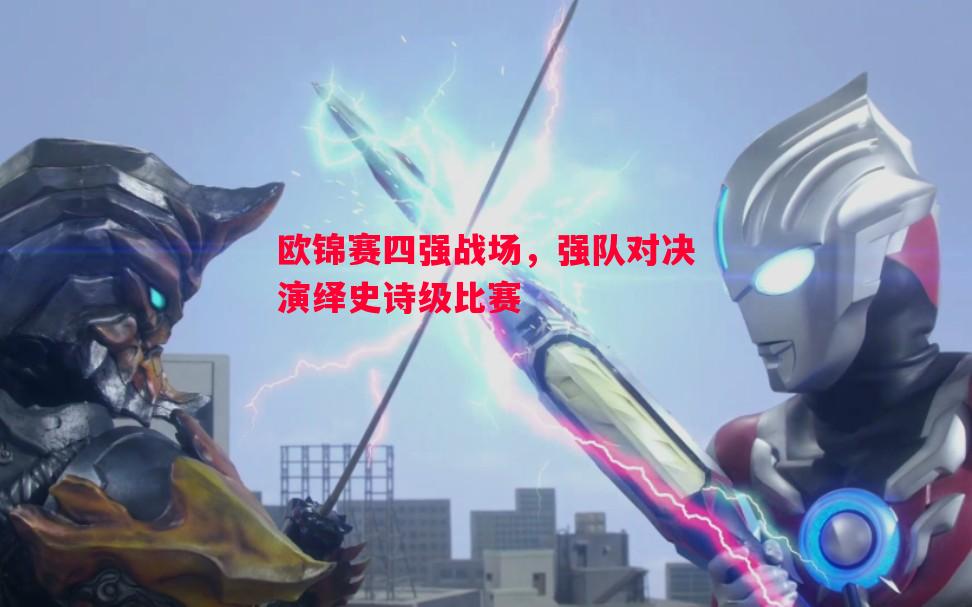 欧锦赛四强战场，强队对决演绎史诗级比赛
