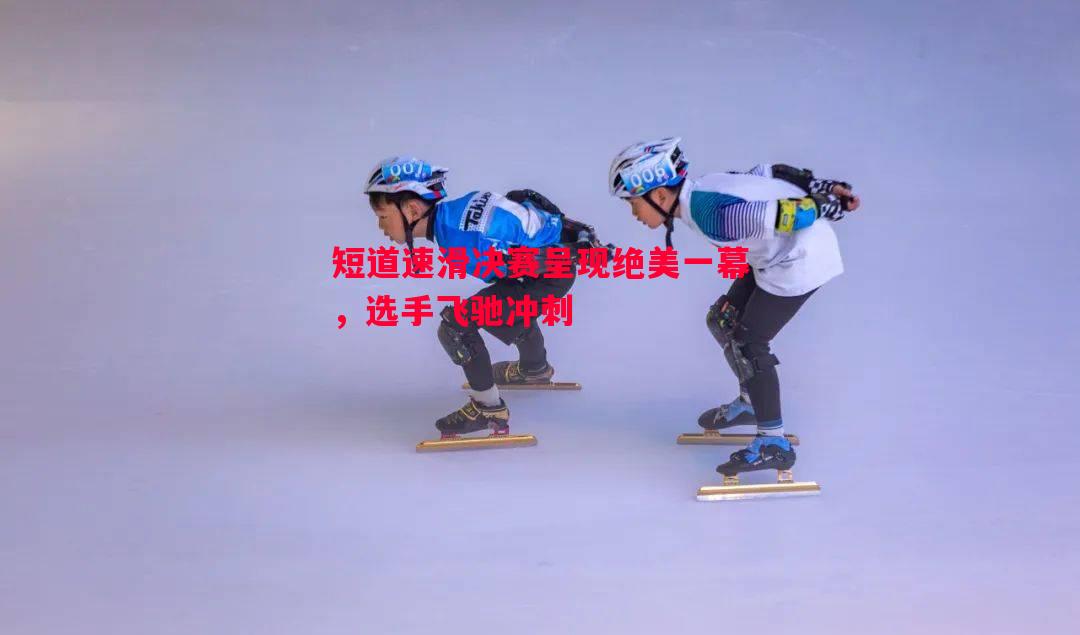 短道速滑决赛呈现绝美一幕，选手飞驰冲刺