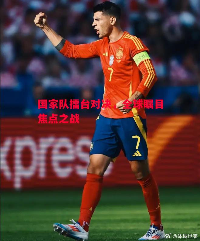 国家队擂台对决，全球瞩目焦点之战