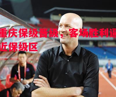 重庆保级晋级，客场胜利逼近保级区