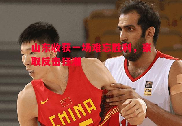 山东收获一场难忘胜利，豪取反击狂潮