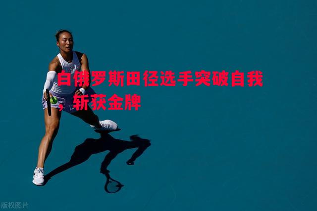 白俄罗斯田径选手突破自我，斩获金牌