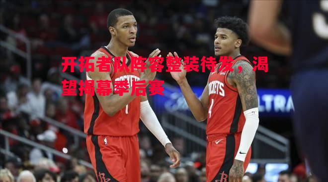 开拓者队阵容整装待发，渴望揭幕季后赛