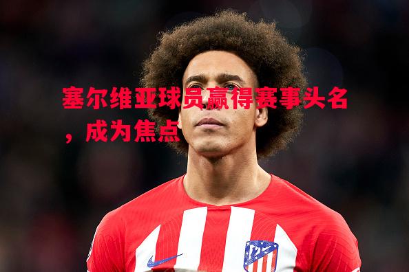 塞尔维亚球员赢得赛事头名，成为焦点