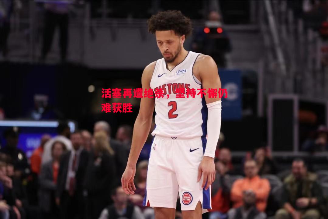 活塞再遭绝杀，坚持不懈仍难获胜