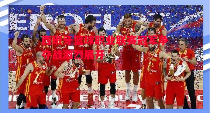西班牙篮球职业联赛冠军争夺战激烈展开