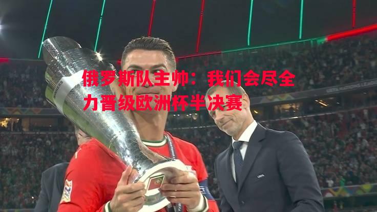 俄罗斯队主帅：我们会尽全力晋级欧洲杯半决赛