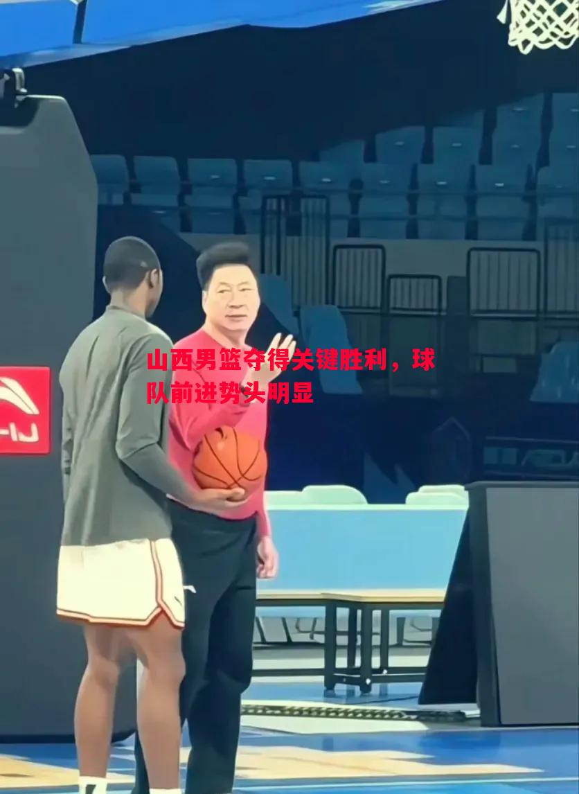 山西男篮夺得关键胜利，球队前进势头明显