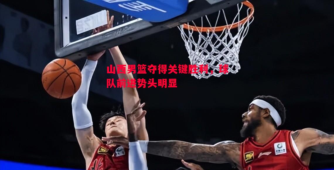 山西男篮夺得关键胜利，球队前进势头明显