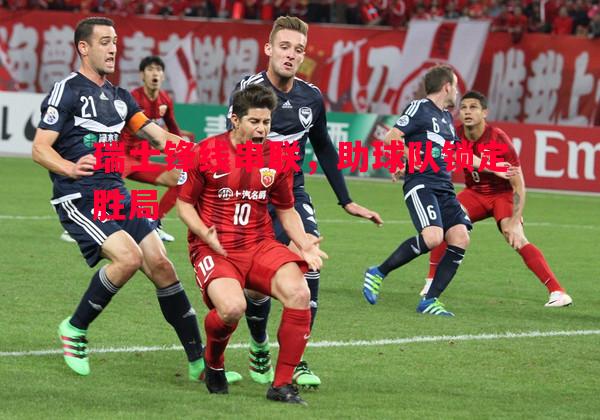 瑞士锋线串联，助球队锁定胜局