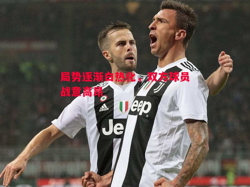 局势逐渐白热化，双方球员战意高昂