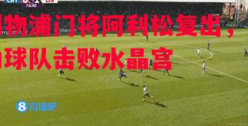 利物浦门将阿利松复出，帮助球队击败水晶宫
