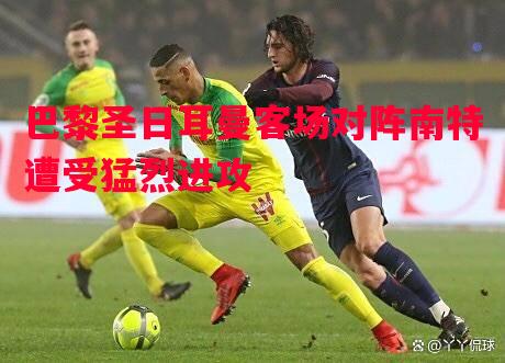 巴黎圣日耳曼客场对阵南特遭受猛烈进攻