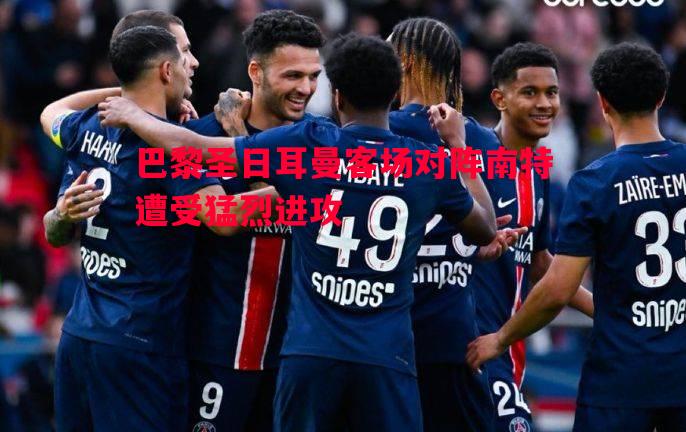 巴黎圣日耳曼客场对阵南特遭受猛烈进攻