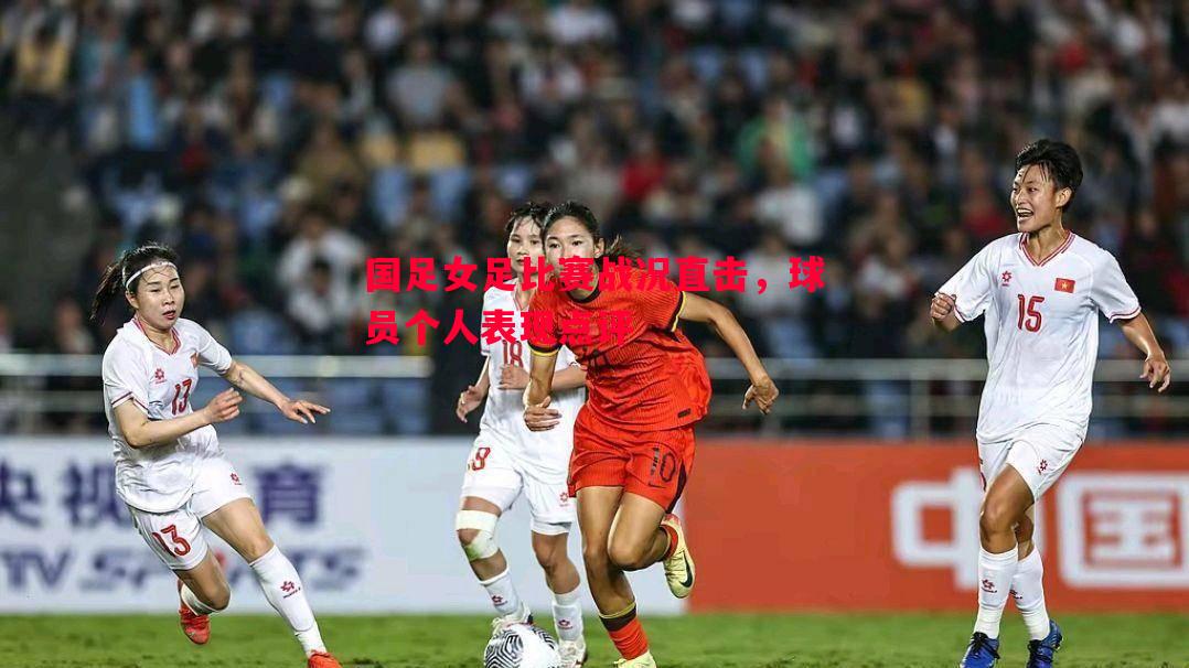 国足女足比赛战况直击，球员个人表现点评