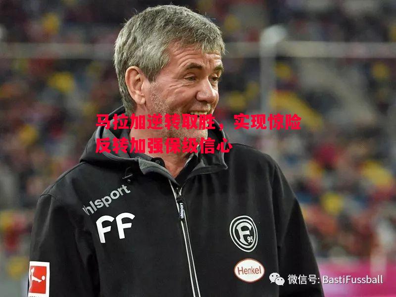 马拉加逆转取胜，实现惊险反转加强保级信心