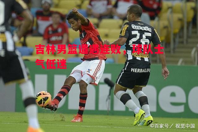 吉林男篮遭遇连败,球队士气低迷 吉林男篮遭遇连败,球队士气低迷