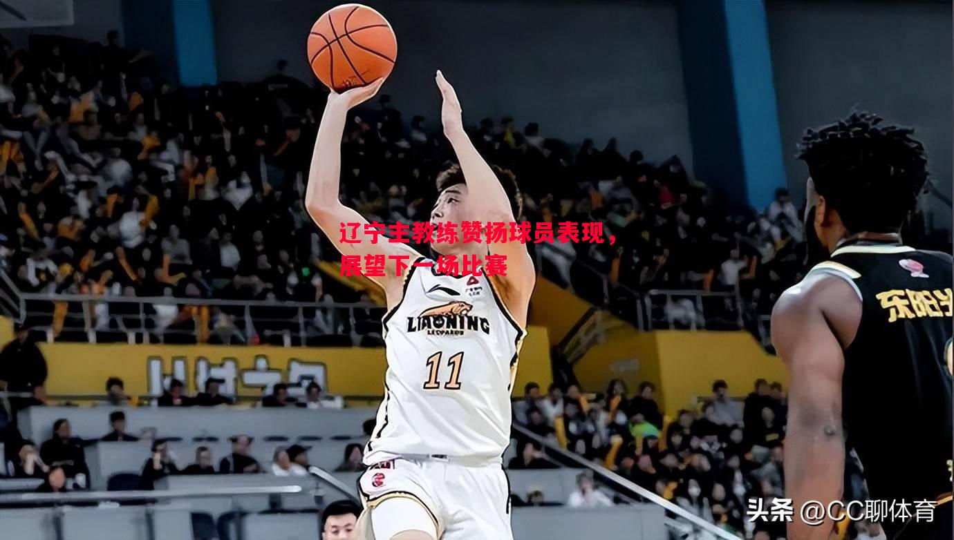 辽宁主教练赞扬球员表现,展望下一场比赛 辽宁主教练赞扬球员表现,展望下一场比赛