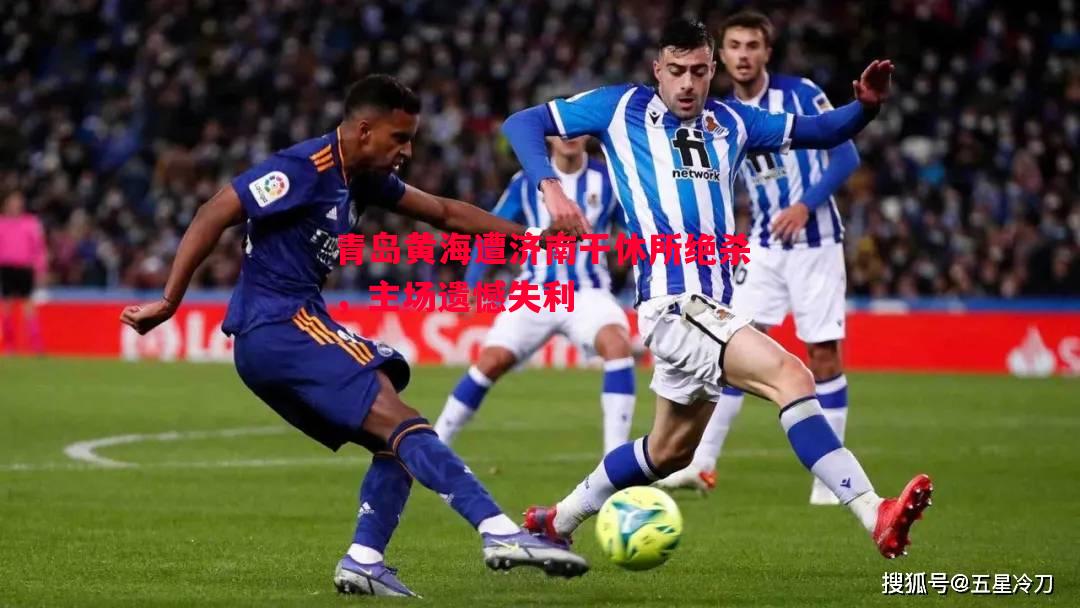 青岛黄海遭济南干休所绝杀,主场遗憾失利 青岛黄海遭济南干休所绝杀,主场遗憾失利