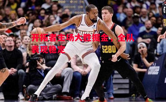 开拓者主场大胜掘金,全队表现稳定 开拓者主场大胜掘金,全队表现稳定