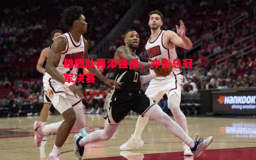 雄鹿队再添强援,冲击总冠军决赛 雄鹿队再添强援,冲击总冠军决赛