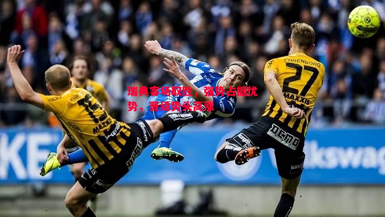 瑞典客场取胜,强势占据优势,晋级势头高涨 瑞典客场取胜,强势占据优势,晋级势头高涨