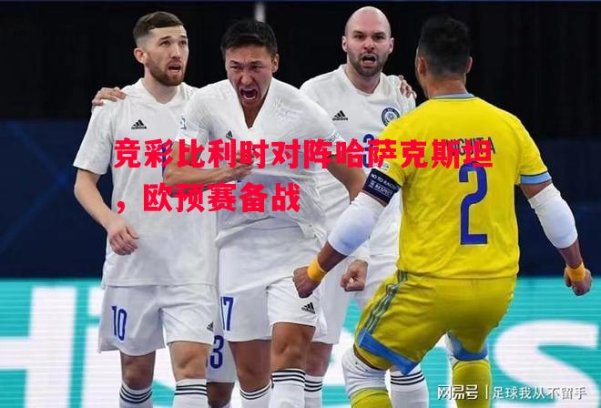 竞彩比利时对阵哈萨克斯坦,欧预赛备战 竞彩比利时对阵哈萨克斯坦,欧预赛备战