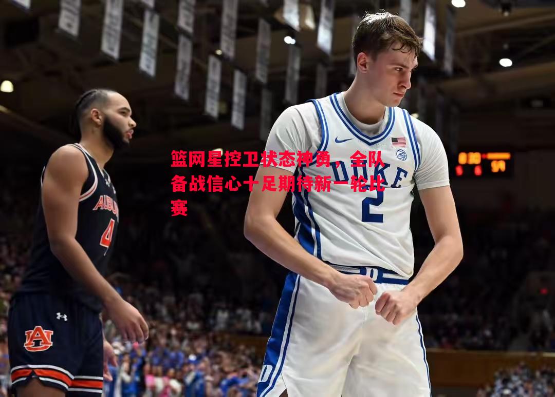 篮网星控卫状态神勇,全队备战信心十足期待新一轮比赛 篮网星控卫状态神勇,全队备战信心十足期待新一轮比赛