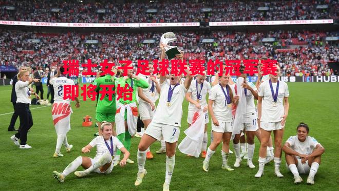 瑞士女子足球联赛的冠军赛即将开始 瑞士女子足球联赛的冠军赛即将开始