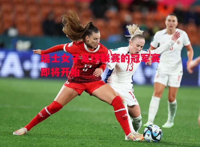 瑞士女子足球联赛的冠军赛即将开始 瑞士女子足球联赛的冠军赛即将开始
