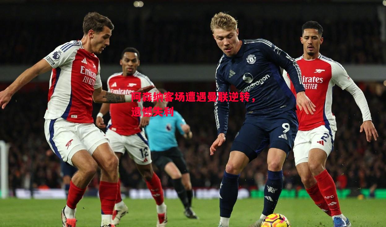 阿森纳客场遭遇曼联逆转,遗憾失利 阿森纳客场遭遇曼联逆转,遗憾失利