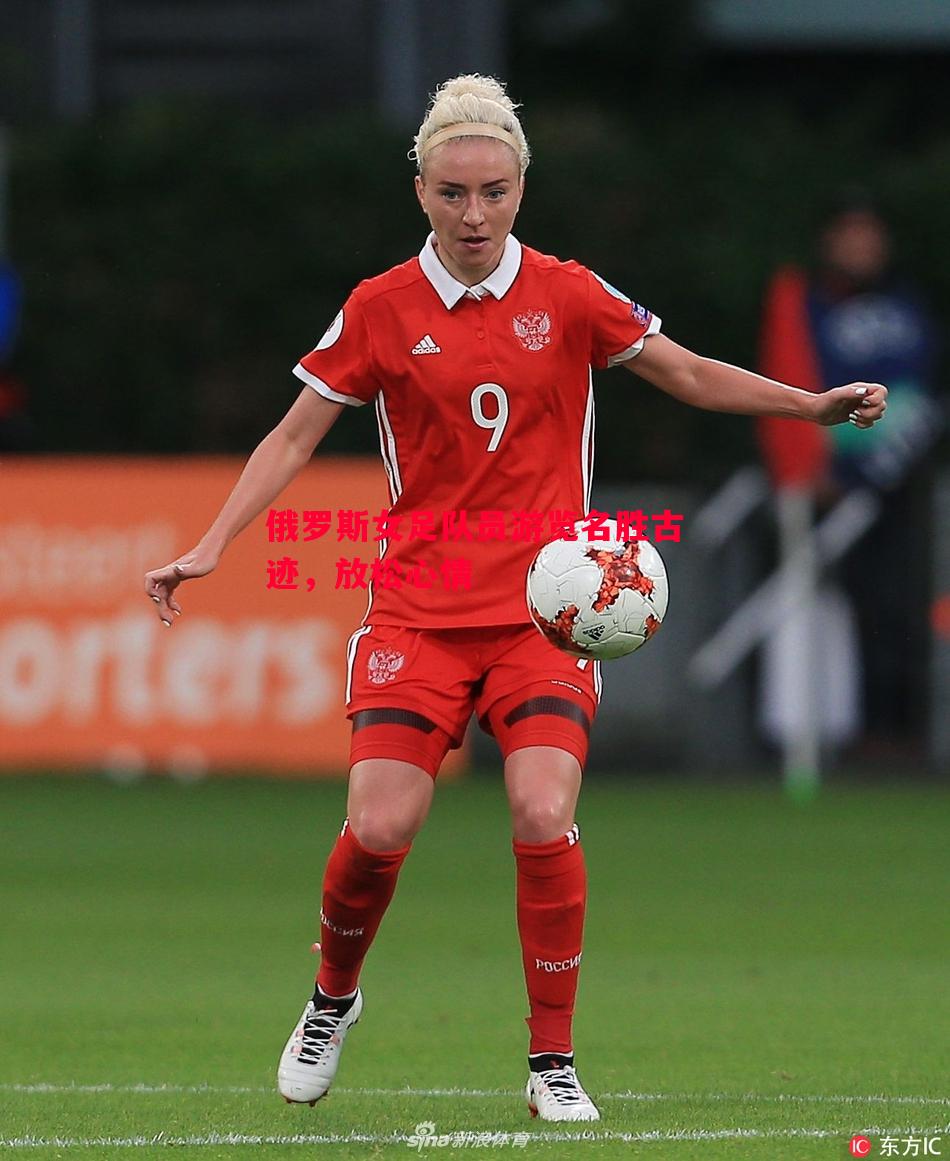 俄罗斯女足队员游览名胜古迹,放松心情 俄罗斯女足队员游览名胜古迹,放松心情