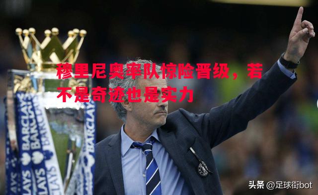 穆里尼奥率队惊险晋级,若不是奇迹也是实力 穆里尼奥率队惊险晋级,若不是奇迹也是实力