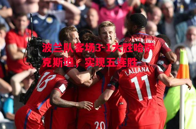 波兰队客场3-1大胜哈萨克斯坦,实现五连胜 波兰队客场3-1大胜哈萨克斯坦,实现五连胜