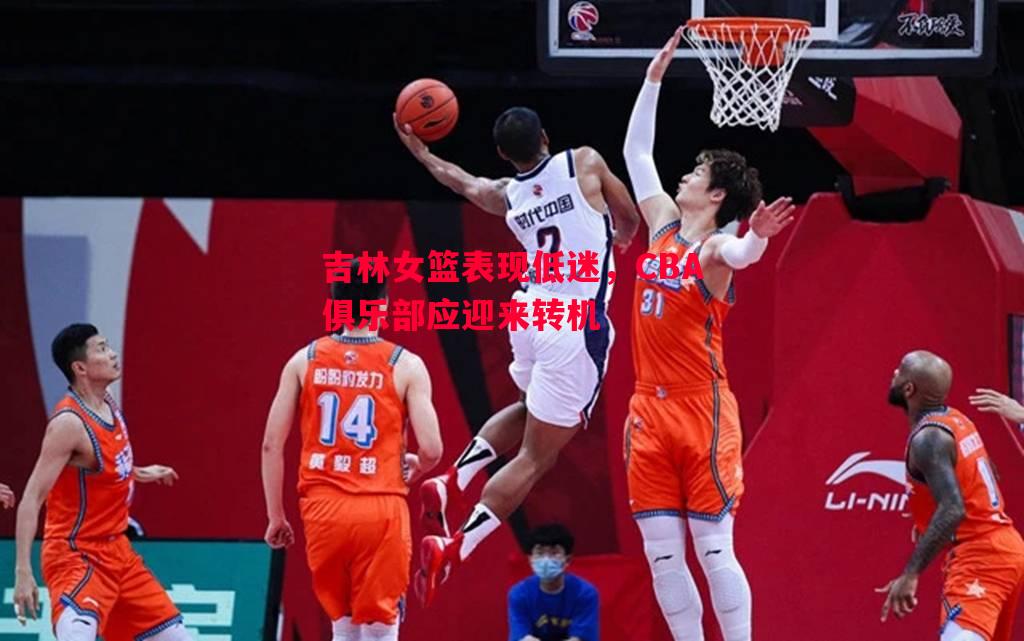 吉林女篮表现低迷,CBA俱乐部应迎来转机 吉林女篮表现低迷,CBA俱乐部应迎来转机