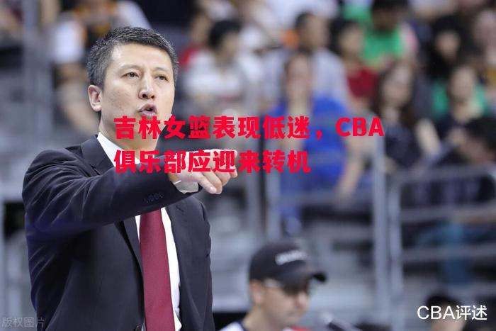 吉林女篮表现低迷,CBA俱乐部应迎来转机 吉林女篮表现低迷,CBA俱乐部应迎来转机