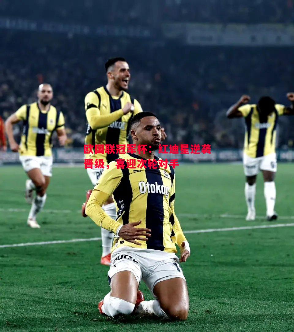 欧国联冠军杯:红迪星逆袭晋级,喜迎次轮对手 欧国联冠军杯:红迪星逆袭晋级,喜迎次轮对手