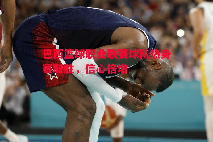 巴西篮球职业联赛球队热身赛取胜,信心倍增 巴西篮球职业联赛球队热身赛取胜,信心倍增