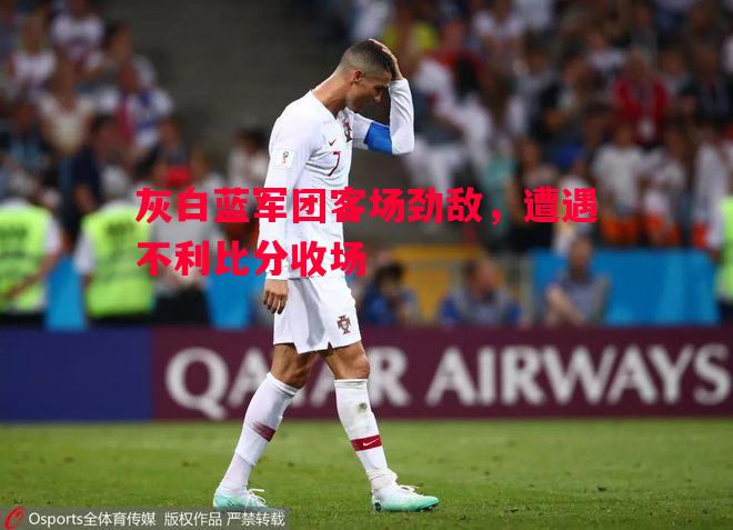 灰白蓝军团客场劲敌,遭遇不利比分收场 灰白蓝军团客场劲敌,遭遇不利比分收场