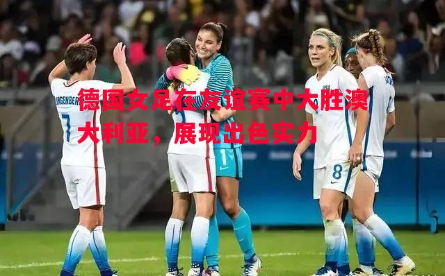德国女足在友谊赛中大胜澳大利亚,展现出色实力 德国女足在友谊赛中大胜澳大利亚,展现出色实力