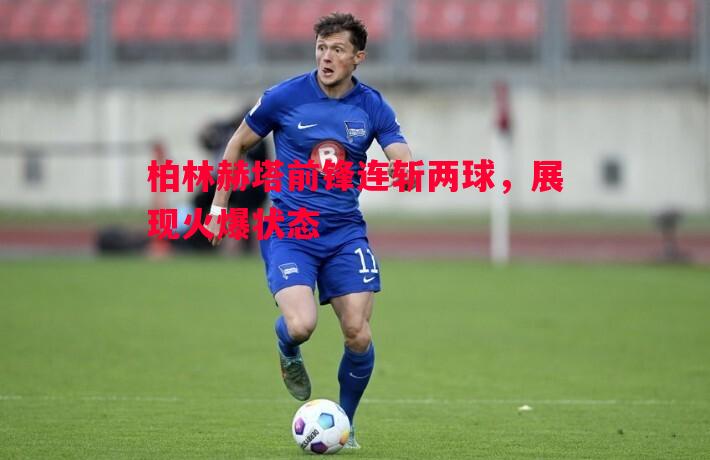 柏林赫塔前锋连斩两球,展现火爆状态 柏林赫塔前锋连斩两球,展现火爆状态