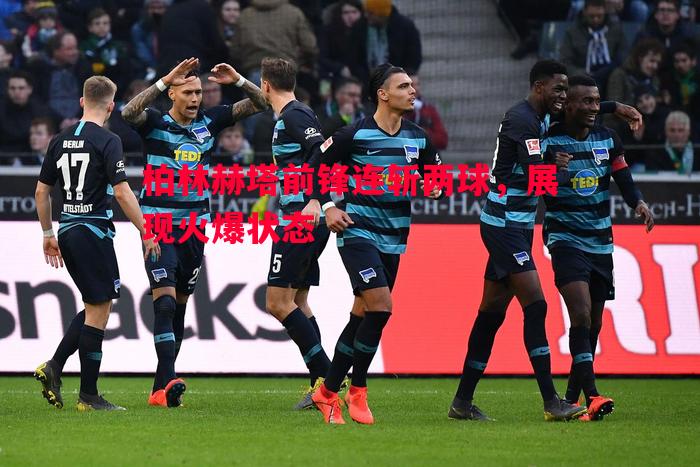 柏林赫塔前锋连斩两球,展现火爆状态 柏林赫塔前锋连斩两球,展现火爆状态