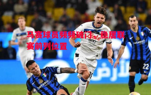 马赛球员频频破门,稳居联赛前列位置 马赛球员频频破门,稳居联赛前列位置