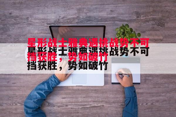 悟空体育-星形战士雅典遇挑战势不可挡获胜，势如破竹