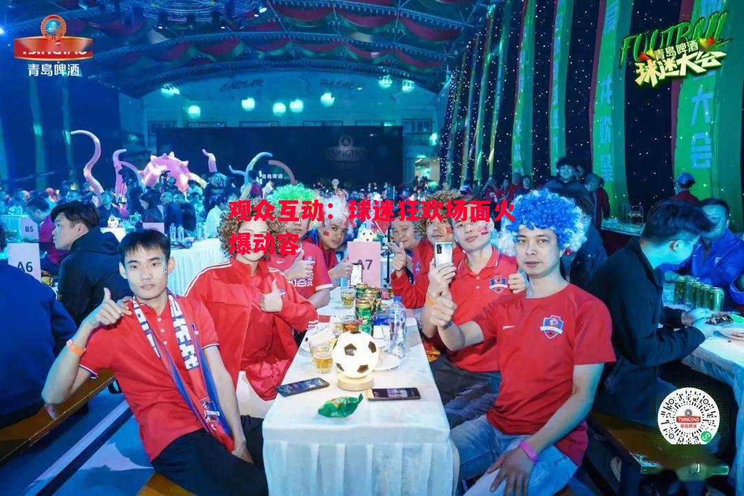 悟空体育官方网站-观众互动：球迷狂欢场面火爆动容
