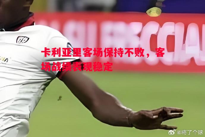 悟空体育-卡利亚里客场保持不败，客场战绩表现稳定