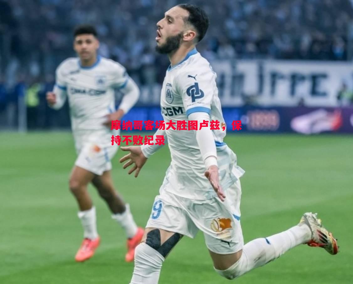 悟空体育官网-摩纳哥客场大胜图卢兹，保持不败纪录