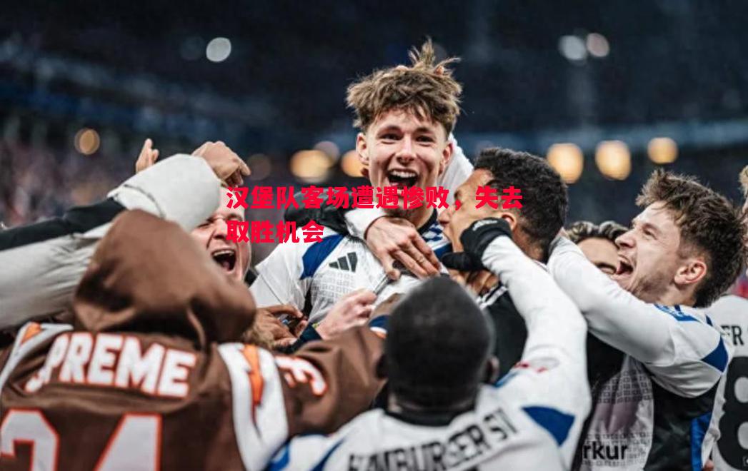 悟空体育官网-汉堡队客场遭遇惨败，失去取胜机会