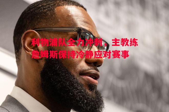 悟空体育-利物浦队全力冲刺，主教练詹姆斯保持冷静应对赛事